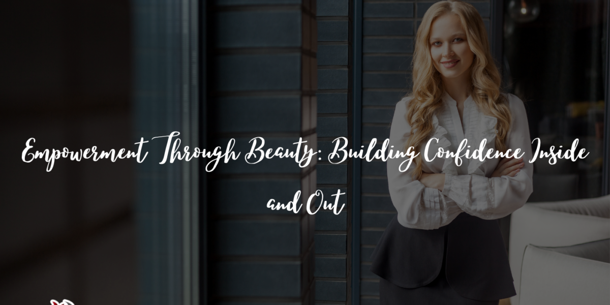 Empowerment Through Beauty: Building Confidence Inside and Out